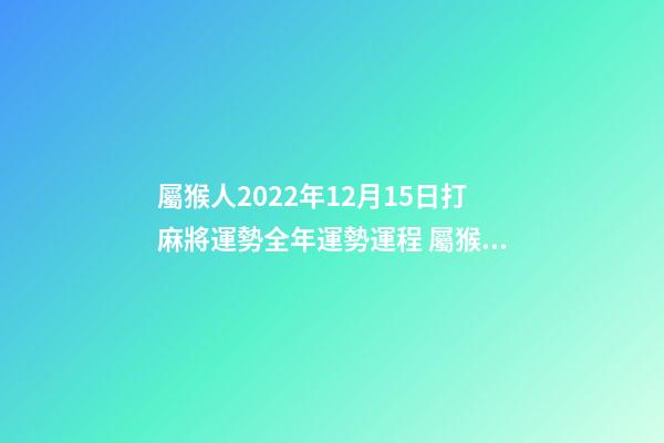 屬猴人2022年12月15日打麻將運勢全年運勢運程 屬猴農歷3月在哪一年會有橫財-第1張-觀點-玄機派